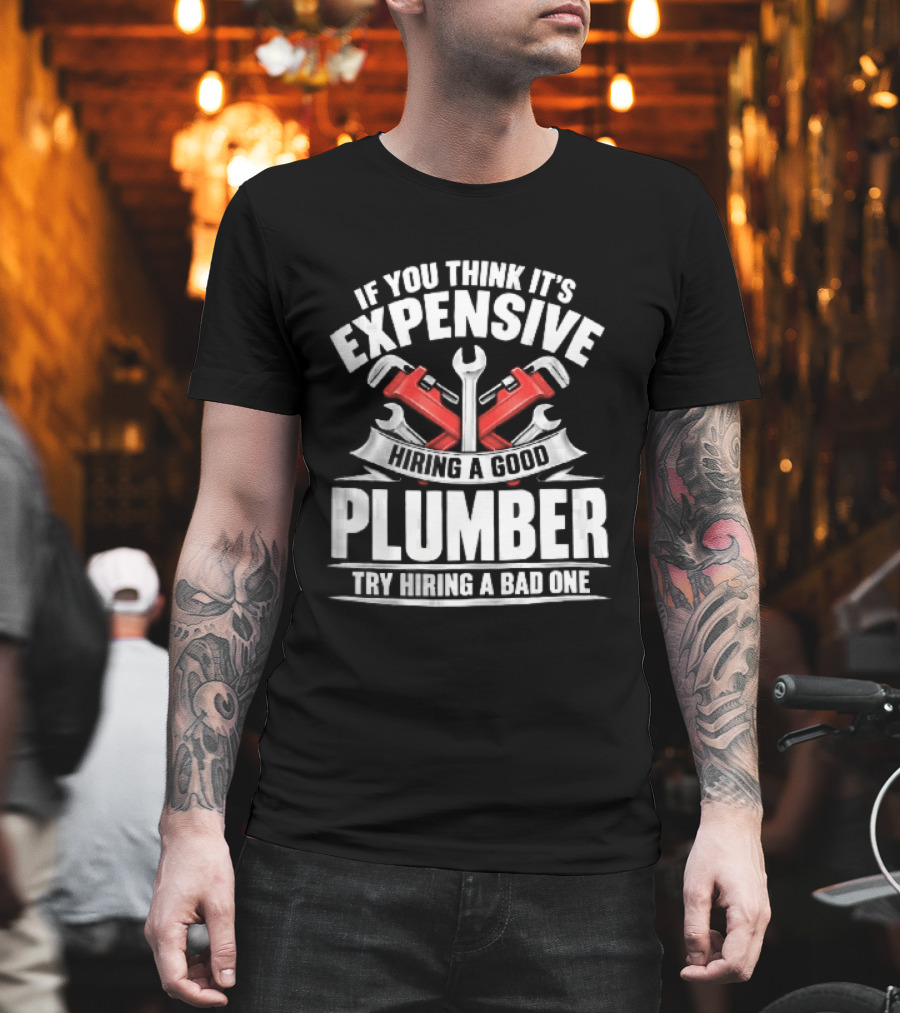If You Think It's Expensive Hiring A Good Plumber Try A Bad One With Crossed Pipe Wrenches T-Shirt