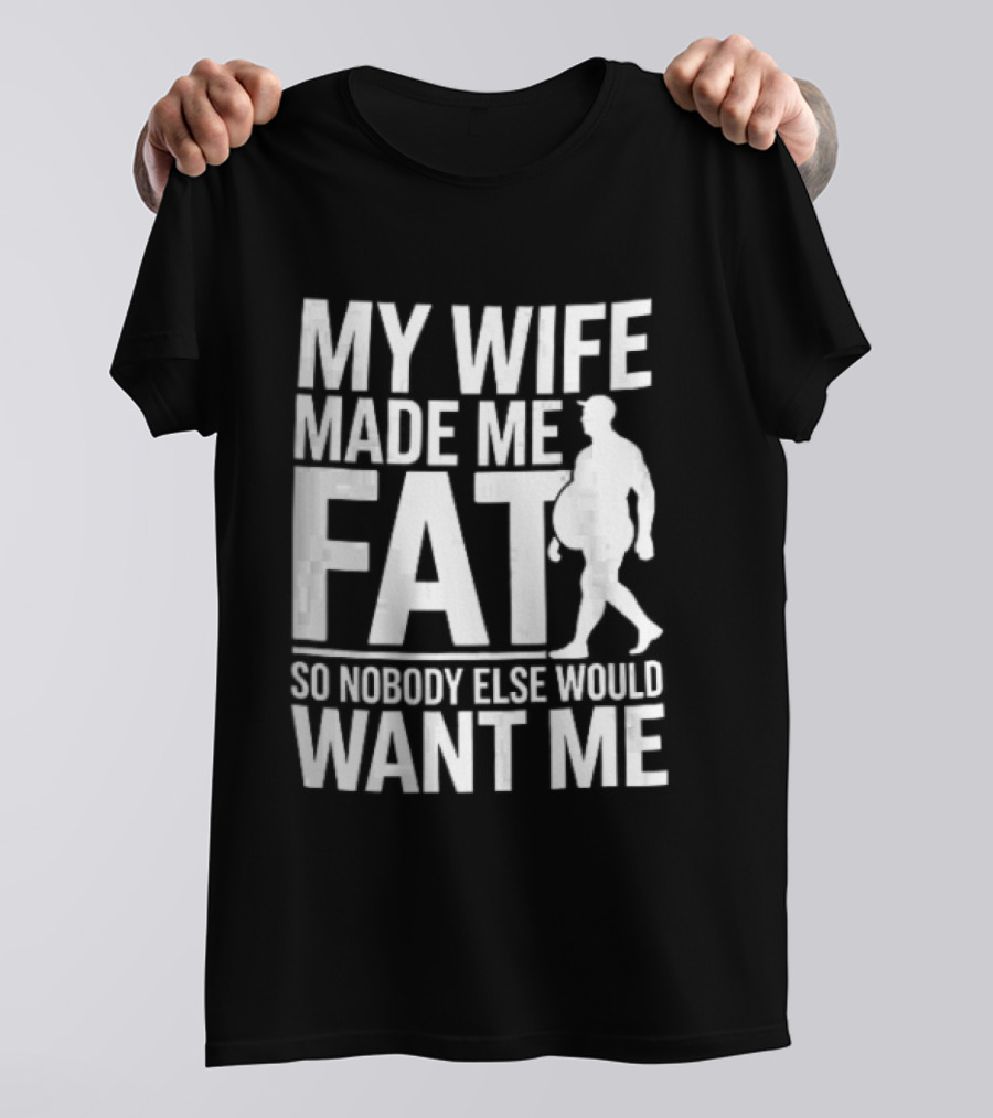 My Wife Made Me Fat So Nobody Else Would Want Me Walking Man T-Shirt