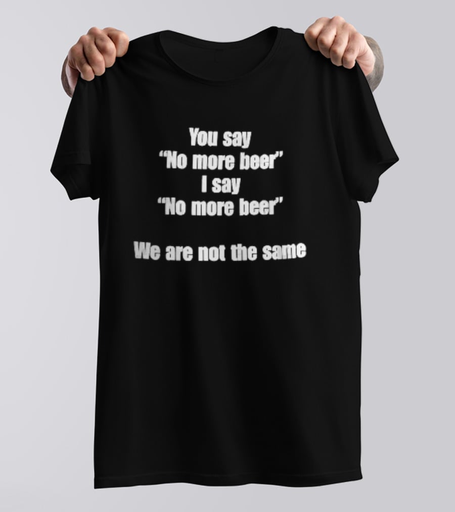 You Say No More Beer I Say No More Beer We Are Not The Same White T-Shirt