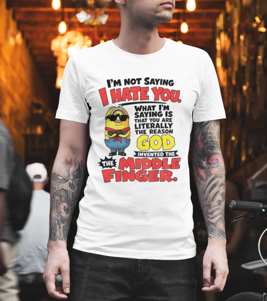 I'm Not Saying I Hate You Minion Literally The Reason God Invented The Middle Finger T-Shirt