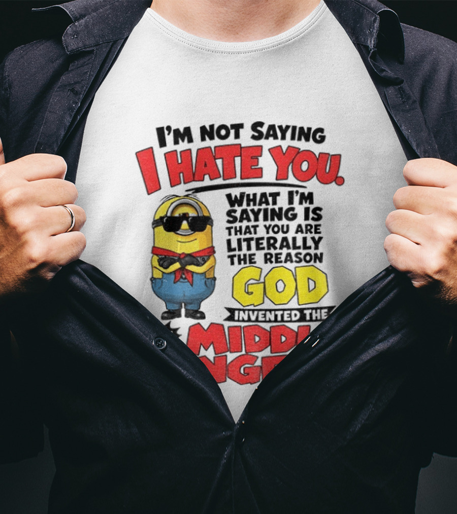 I'm Not Saying I Hate You Minion Literally The Reason God Invented The Middle Finger T-Shirt