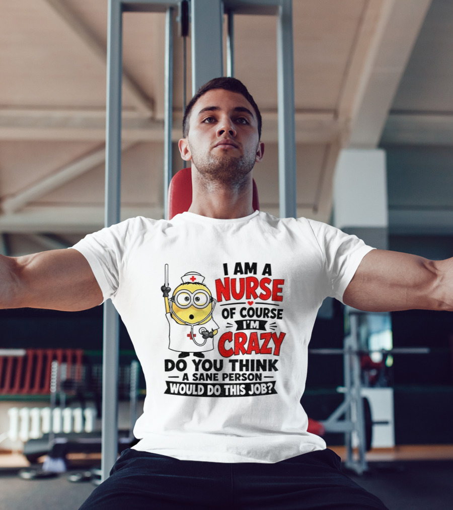 Minion Nurse Of Course I'm Crazy Do You Think A Sane Person Would Do This Job T-Shirt