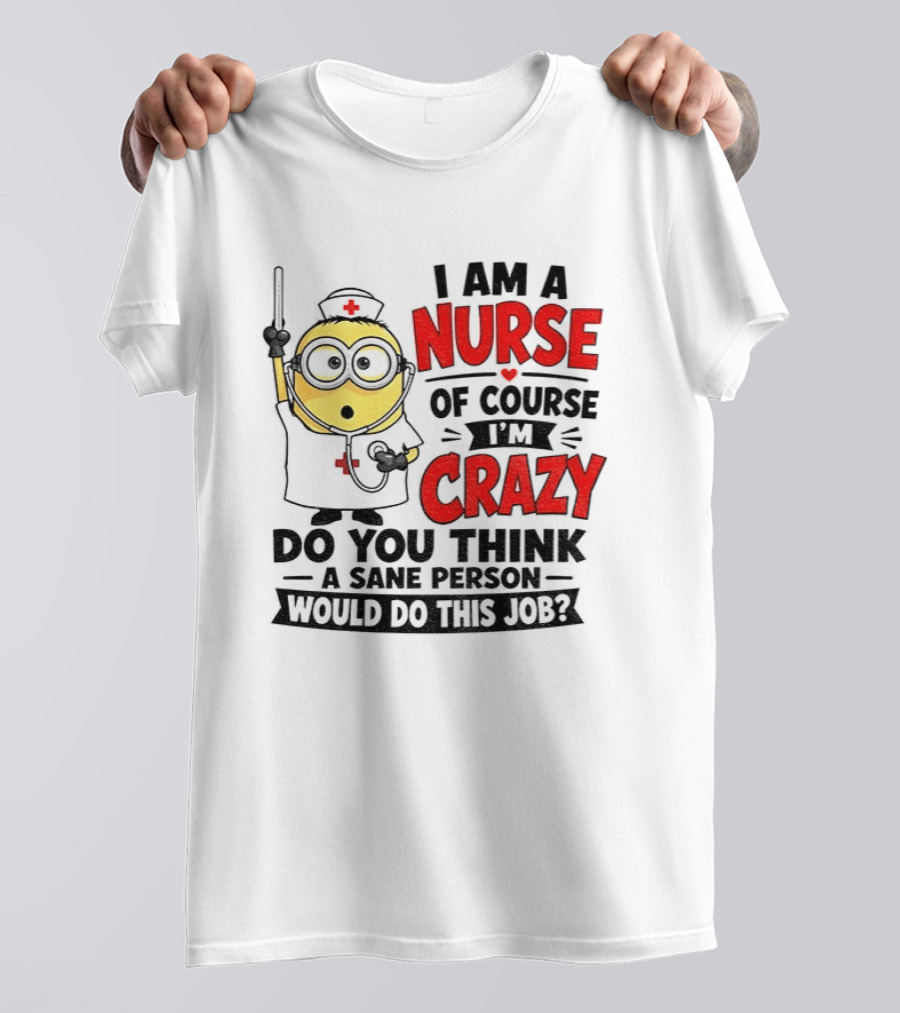Minion Nurse Of Course I'm Crazy Do You Think A Sane Person Would Do This Job T-Shirt