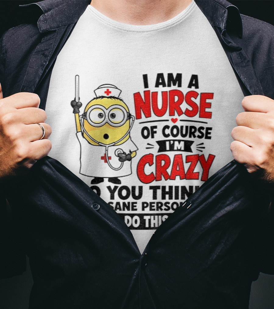 Minion Nurse Of Course I'm Crazy Do You Think A Sane Person Would Do This Job T-Shirt