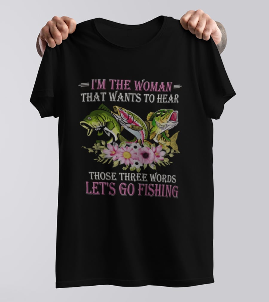I'm The Woman That Wants To Hear Let's Go Fishing Fun Fish T-Shirt