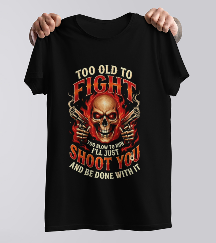Too Old To Fight Too Slow To Run I'll Just Shoot You And Be Done With It Skull And Flames T-Shirt