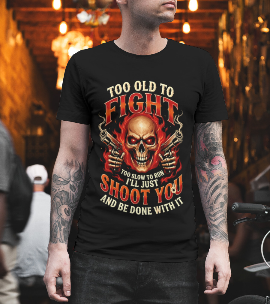 Too Old To Fight Too Slow To Run I'll Just Shoot You And Be Done With It Skull And Flames T-Shirt