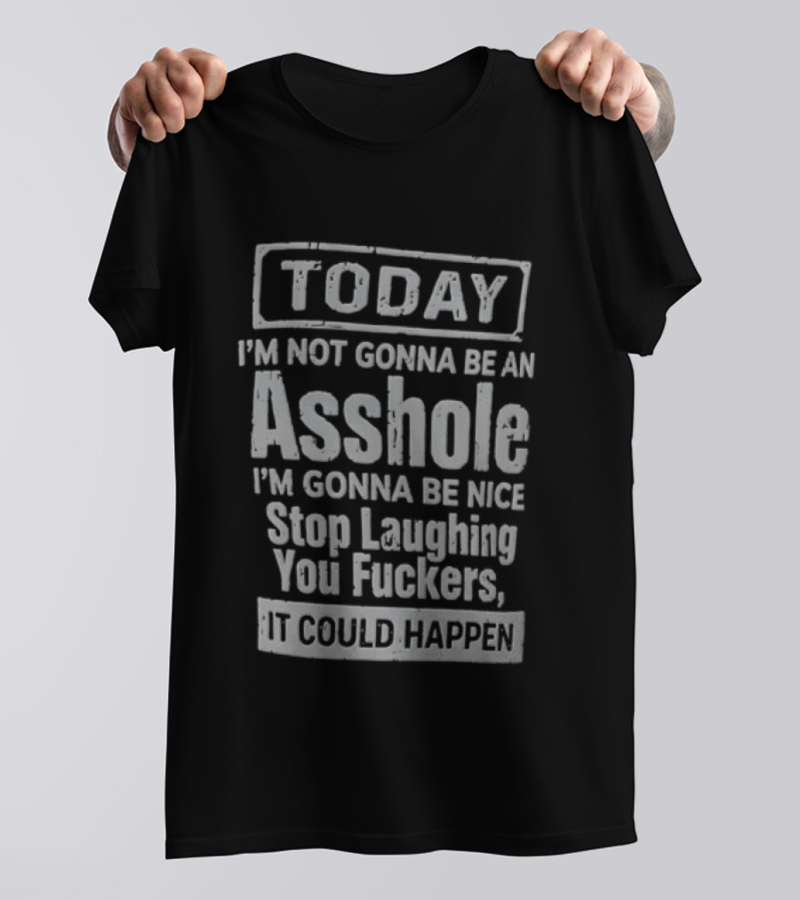Today I'm Not Gonna Be An Asshole Stop Laughing You Fuckers It Could Happen T-Shirt