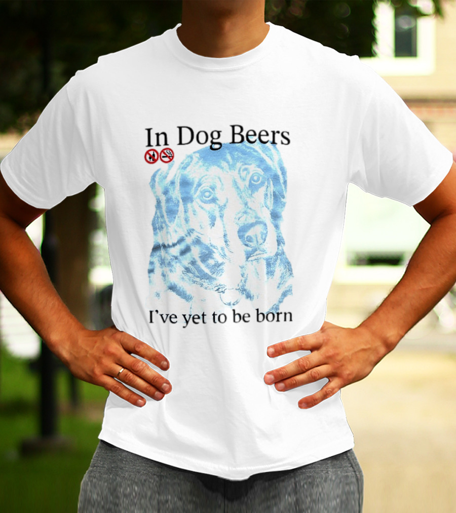 In Dog Beers I've Yet To Be Born Dog Face No Alcohol T-Shirt