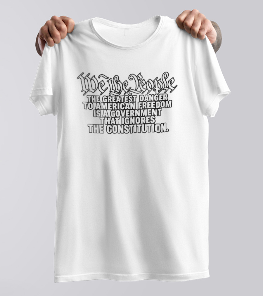 We The People Greatest Danger To American Freedom Is A Government That Ignores The Constitution T-Shirt