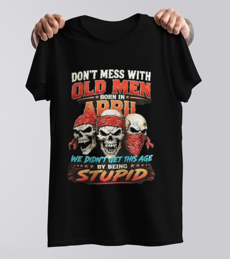 Don't Mess With Old Men Born In April Three Skulls Red Bandanas We Didn't Get This Age By Being Stupid T-Shirt