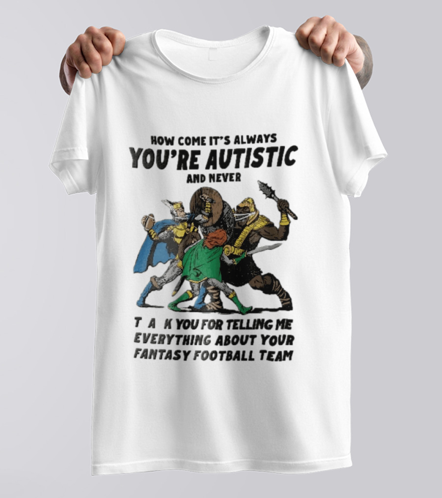 How Come It's Always You're Autistic And Never Thank You For Telling Me Everything About Your Fantasy Football Team Medieval Knights Fighting T-Shirt