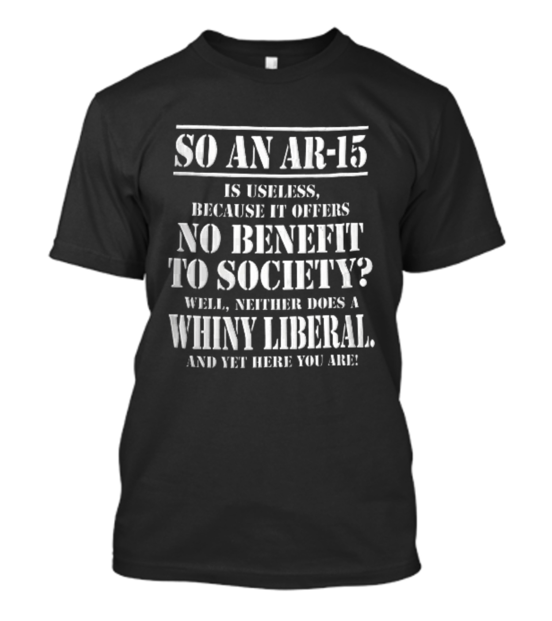 So An Ar 15 Is Useless Because It Offers No Benefit To Society Well Neither Does A Whiny Liberal And Yet Here You Are T-Shirt