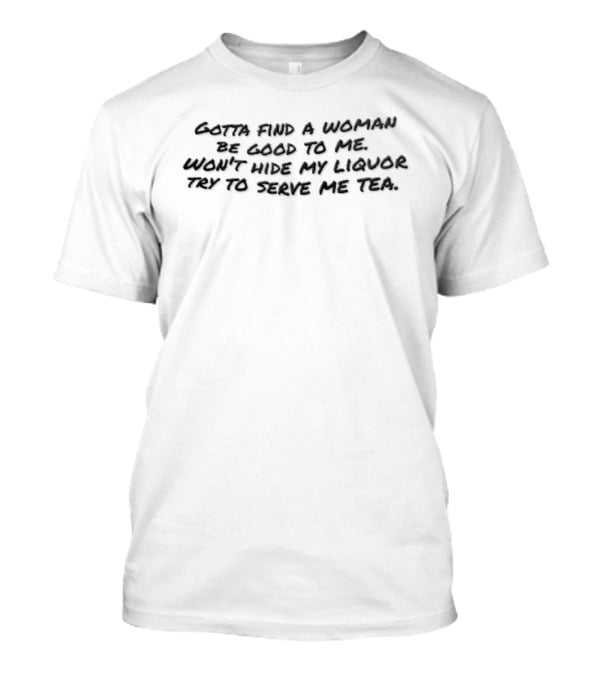 Gotta Find A Woman Be Good To Me Won't Hide My Liquor Try To Serve Me Tea Black Brush Script T-Shirt