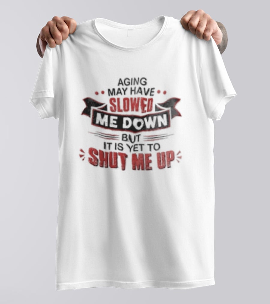 Aging May Have Slowed Me Down But It Is Yet To Shut Me Up T-Shirt
