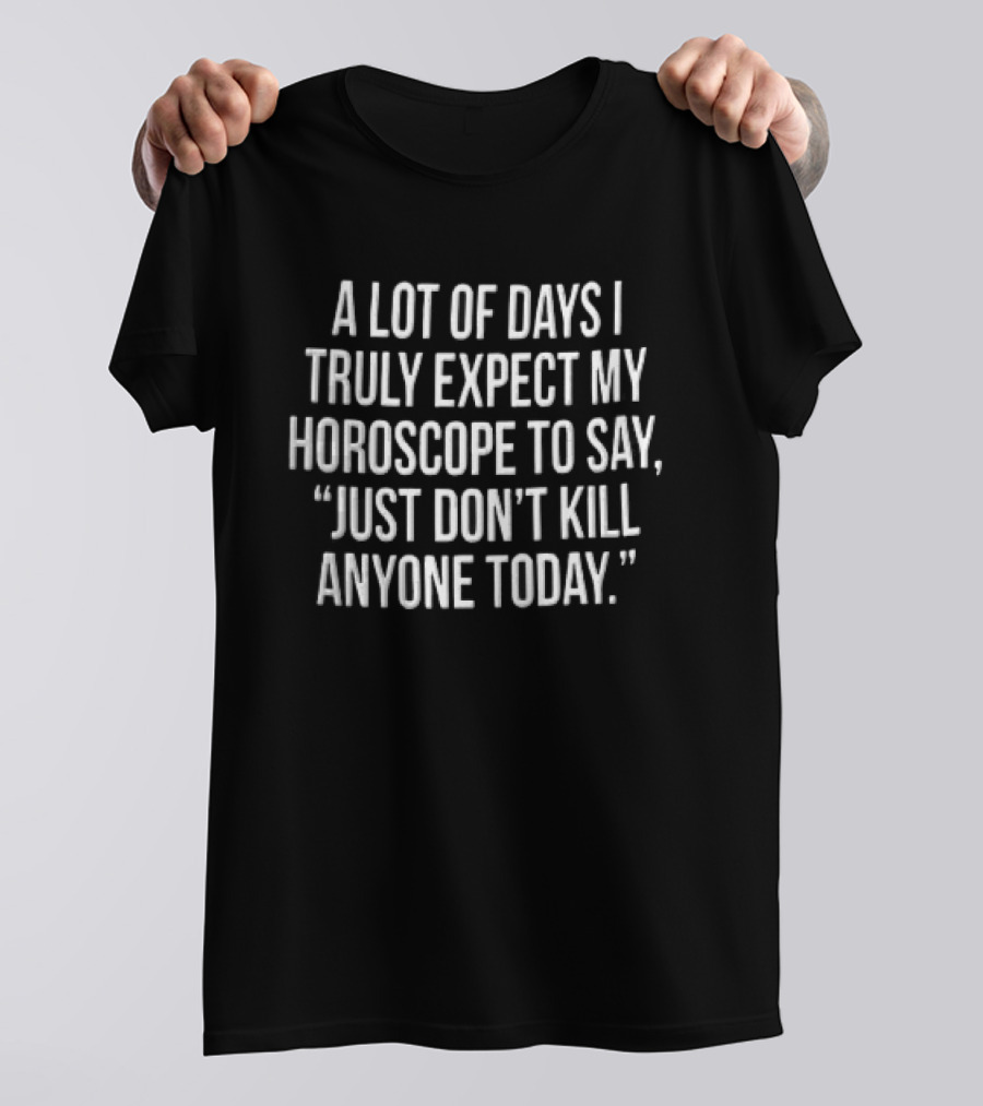 A Lot Of Days I Truly Expect My Horoscope To Say Just Don't Kill Anyone Today T-Shirt