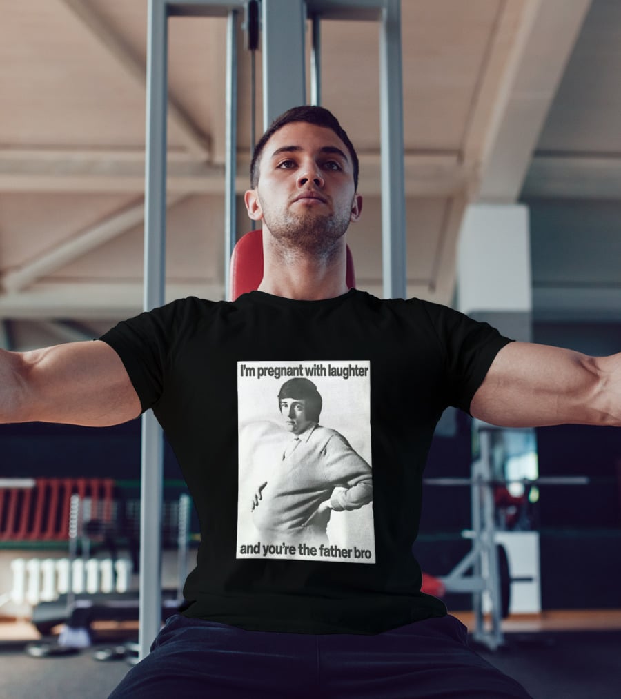 I'm Pregnant With Laughter And You're The Father Bro T-Shirt