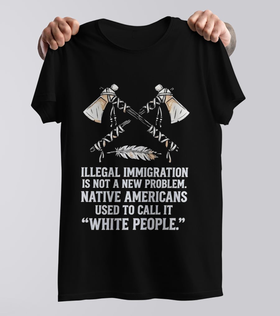 Illegal Immigration Is Not A New Problem Native Americans Used To Call It White People Feather And Tomahawks T-Shirt