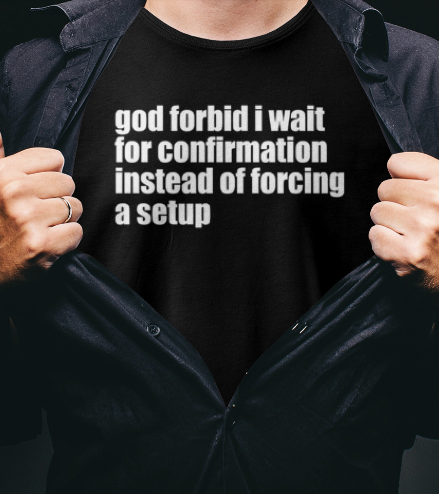 God Forbid I Wait For Confirmation Instead Of Forcing A Setup T-Shirt