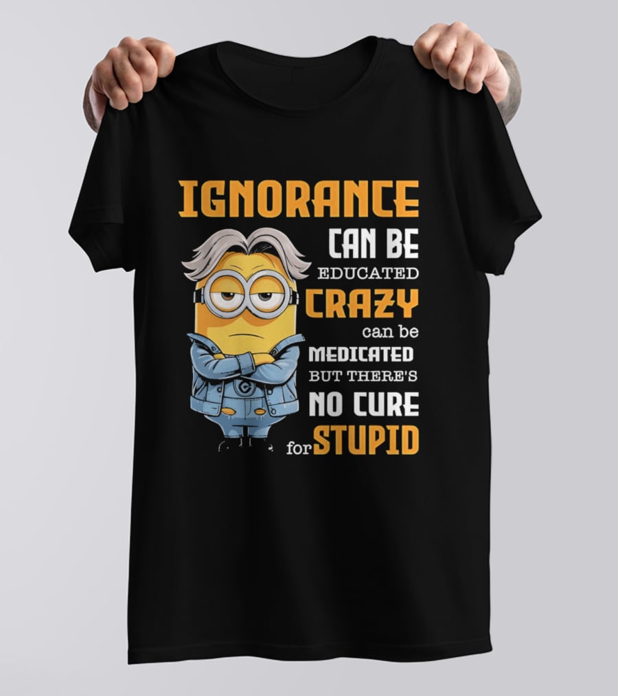 Ignorance Can Be Educated Crazy Can Be Medicated No Cure For Stupid Minion T-Shirt