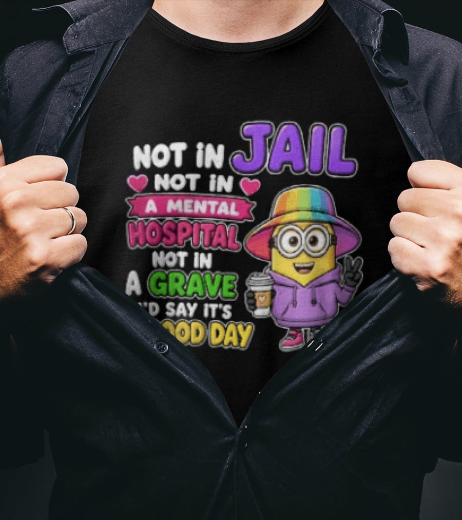 Not In Jail Not In A Mental Hospital Not In A Grave Minion Good Day T-Shirt