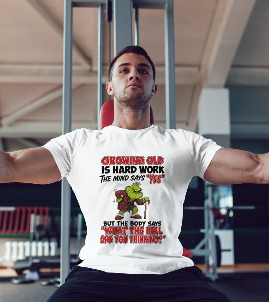 Grinch Growing Old Is Hard Work The Mind Says Yes The Body Says What The Hell Are You Thinking T-Shirt