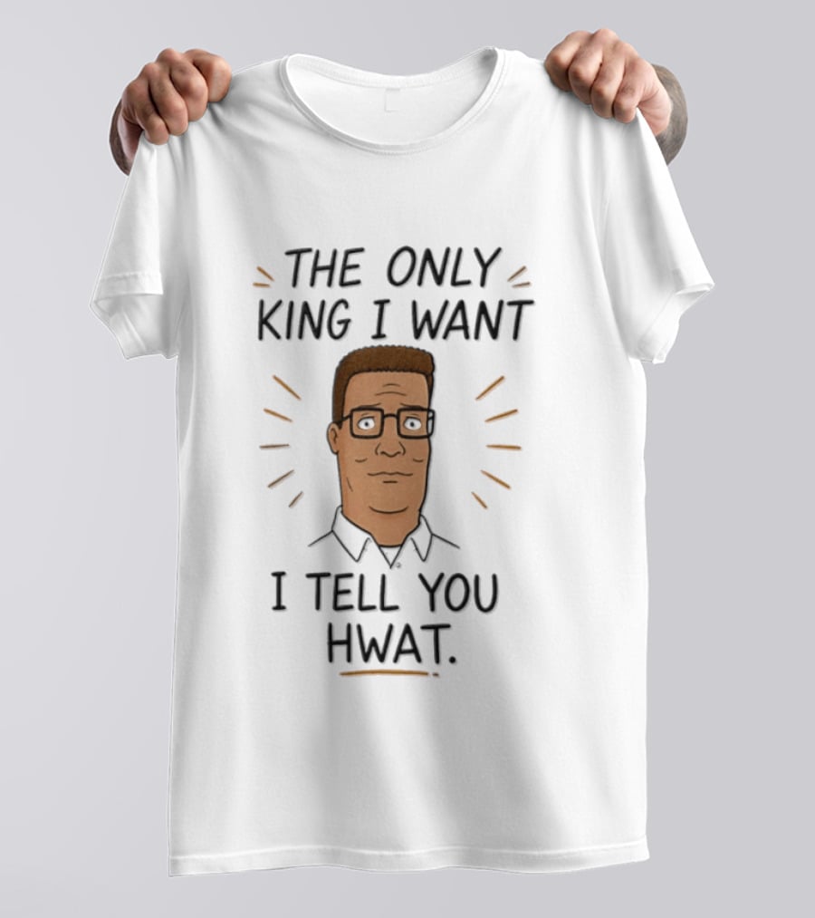 The Only King I Want I Tell You Hwat Hank Hill T-Shirt