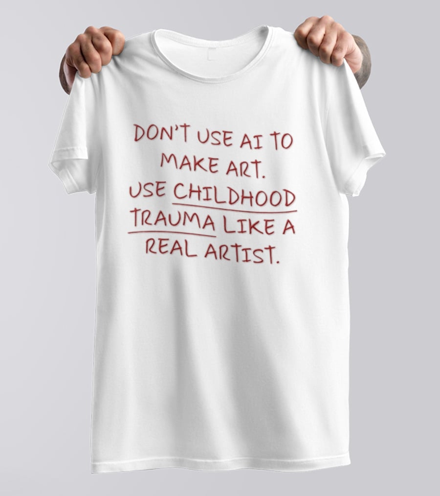 Don't Use AI Make Art Use Childhood Trauma Like A Real Artist T-Shirt