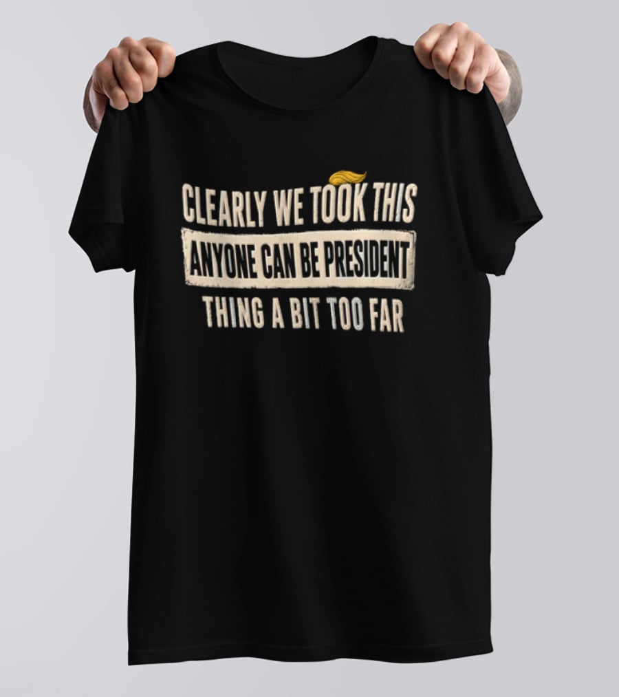 Clearly We Took This Anyone Can Be President Thing A Bit Too Far Humor Political Statement With Hair T-Shirt