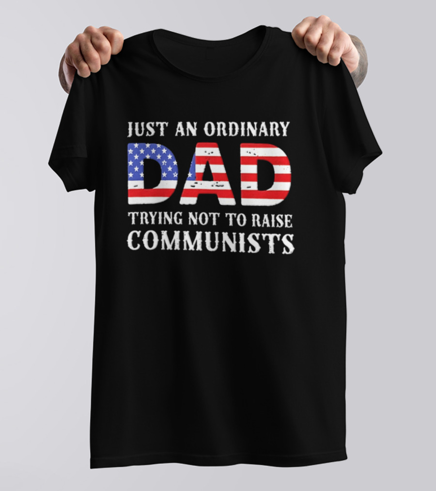 Just An Ordinary Dad Trying Not To Raise Communists With American Flag T-Shirt
