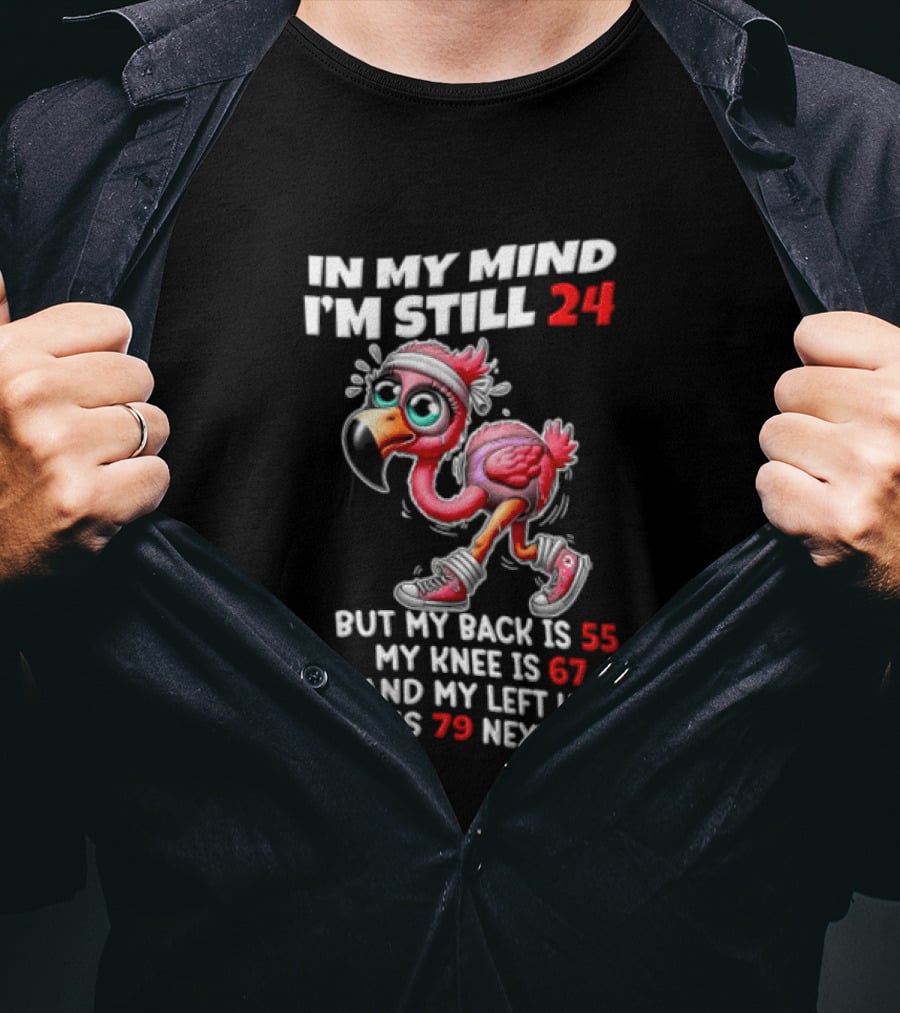 In My Mind I'm Still 24 Flamingo Back Is 55 Knee Is 67 Left Hip 79 Next Week T-Shirt