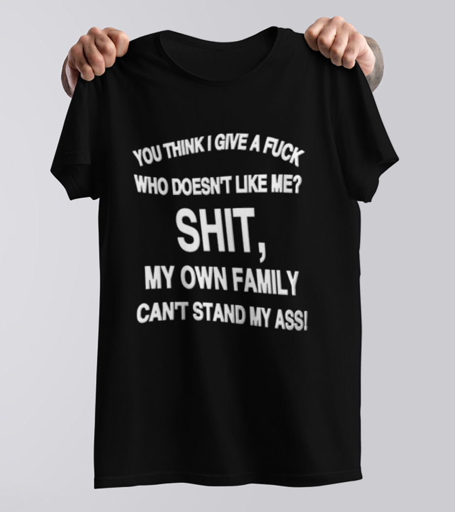 You Think I Give A Fuck Who Doesn't Like Me Shit My Own Family Can't Stand My Ass T-Shirt