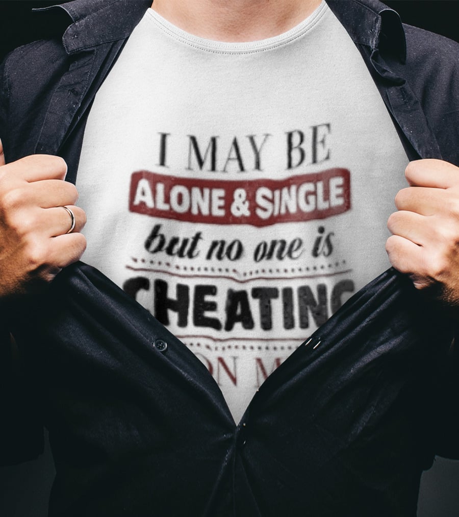 I May Be Alone And Single But No One Is Cheating On Me T-Shirt