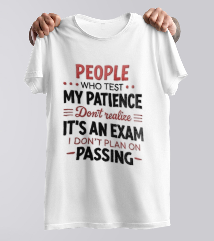 People Who Test My Patience Don't Realize It's An Exam I Don't Plan On Passing T-Shirt