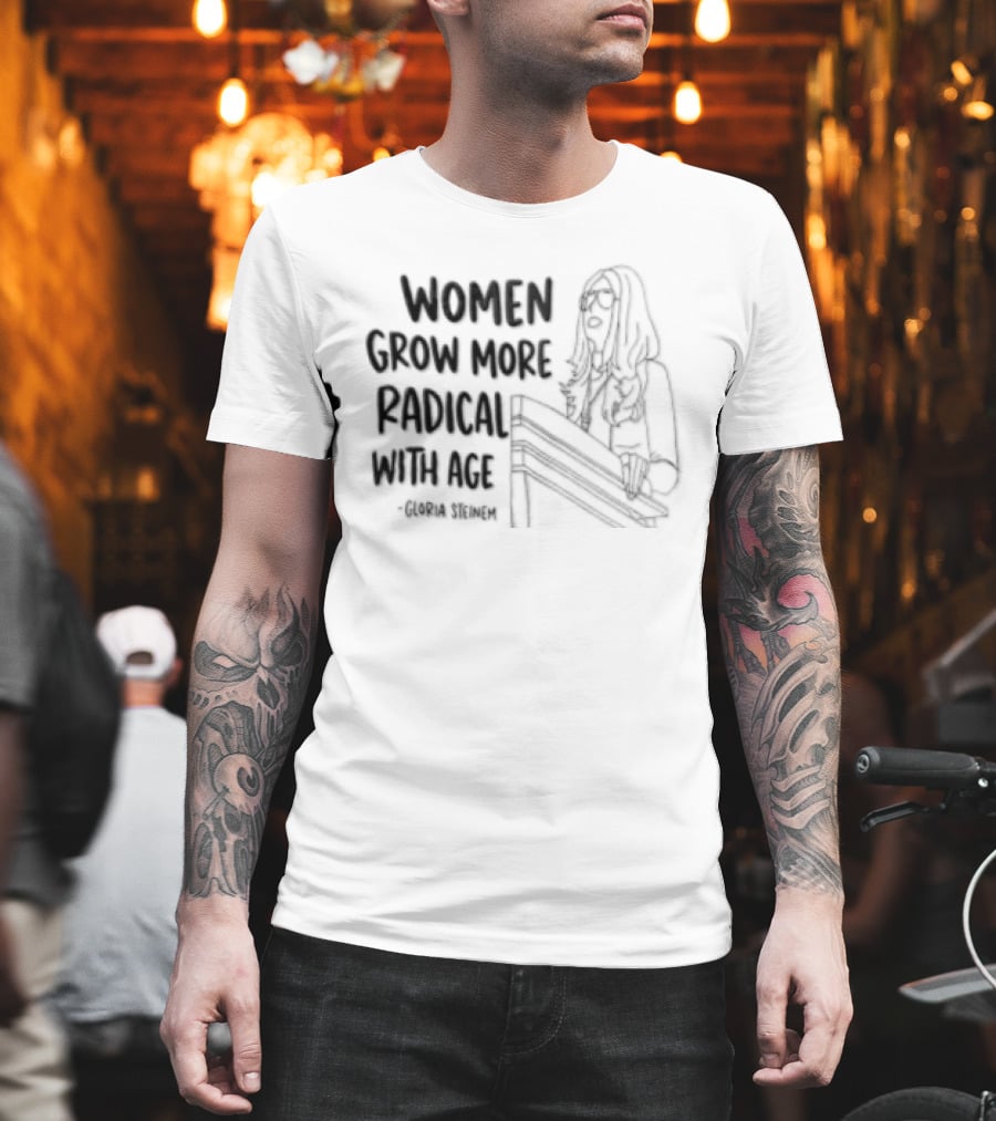 Women Grow More Radical With Age Gloria Steinem Empowerment Message T-Shirt