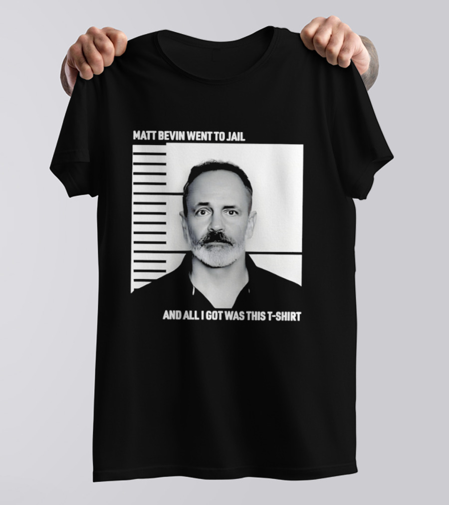 Matt Bevin Went To Jail Shot And All I Got Was This T T-Shirt