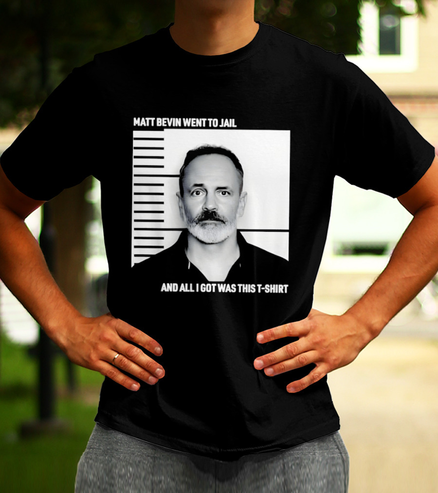 Matt Bevin Went To Jail Shot And All I Got Was This T T-Shirt
