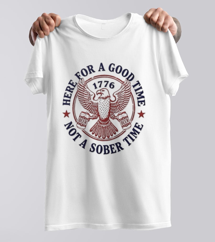 Here For A Good Time Not A Sober Time 1776 Eagle Beer T-Shirt