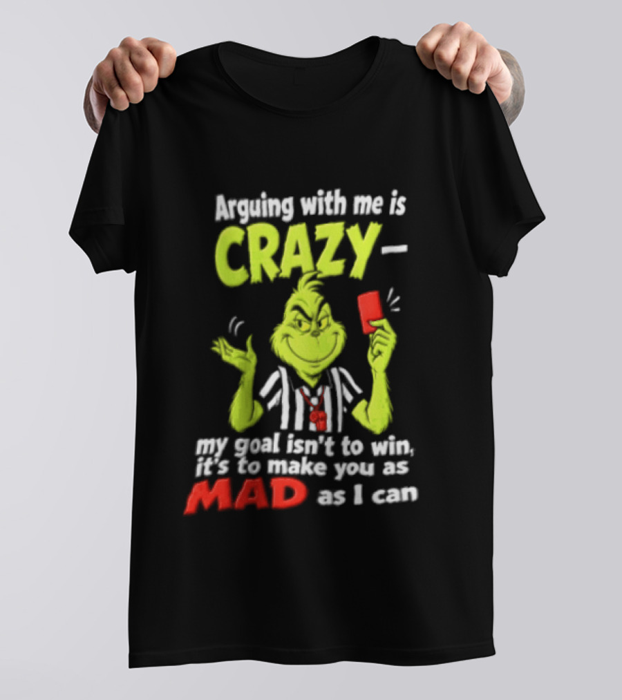 The Grinch Arguing With Me Is Crazy My Goal Isn't To Win It's To Make You As Mad As I Can T-Shirt