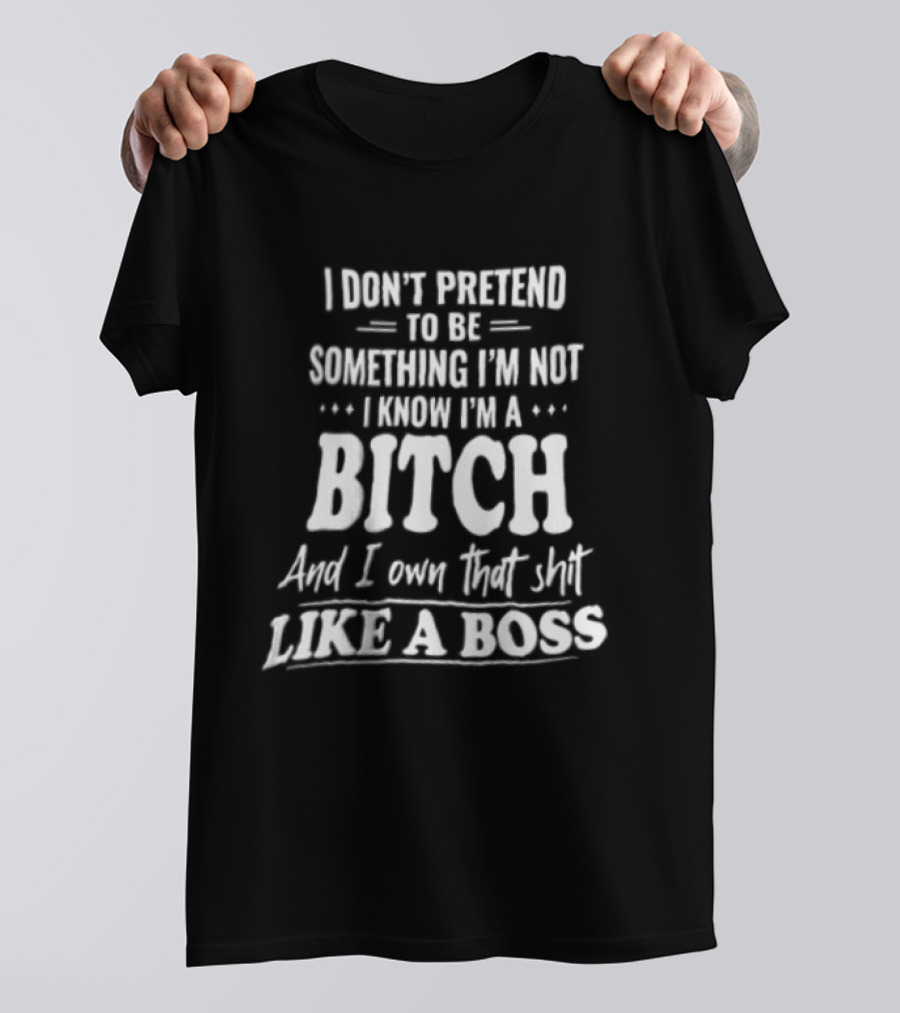I Don't Pretend To Be Something I'm Not I Know I'm A Bitch And I Own That Shit Like A Boss T-Shirt