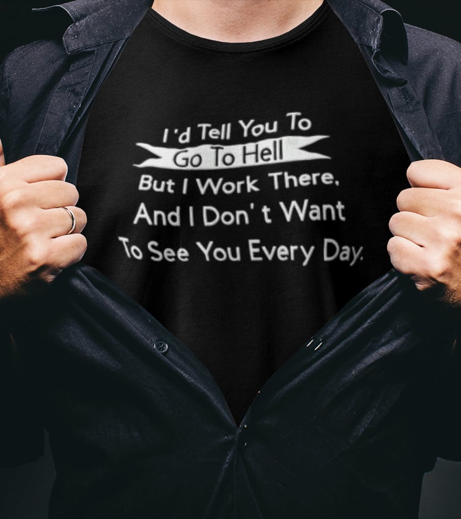 I'd Tell You To Go To Hell But I Work There And I Don't Want To See You Every Day T-Shirt