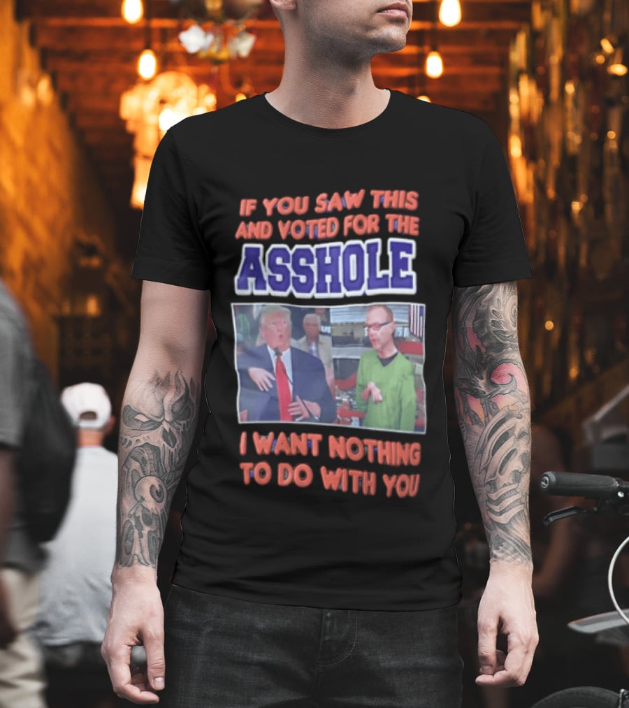 If You Saw This And Voted For The Asshole I Want Nothing To Do With You T-Shirt