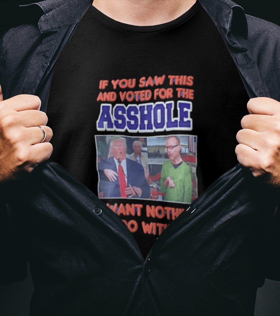 If You Saw This And Voted For The Asshole I Want Nothing To Do With You T-Shirt