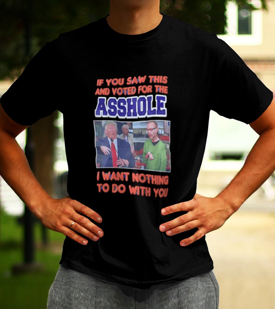 If You Saw This And Voted For The Asshole I Want Nothing To Do With You T-Shirt