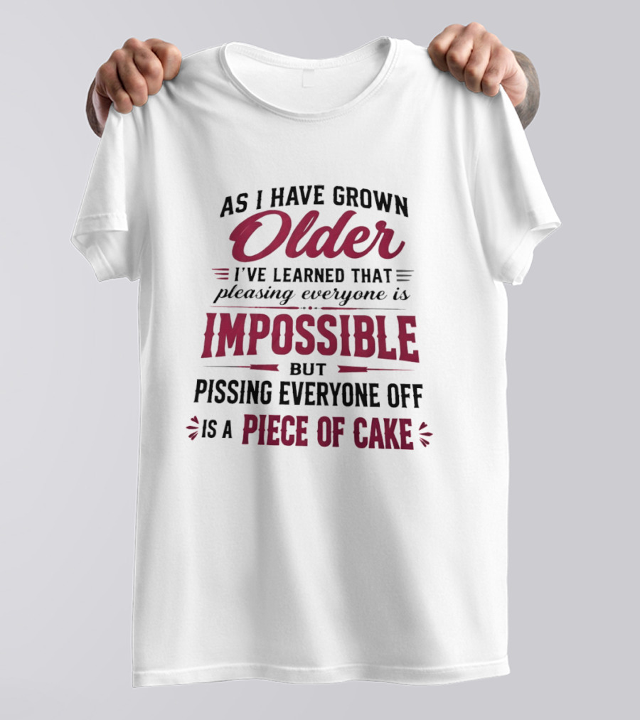 As I Have Grown Older I've Learned Pleasing Everyone Is Impossible But Pissing Everyone Off Is A Piece Of Cake T-Shirt