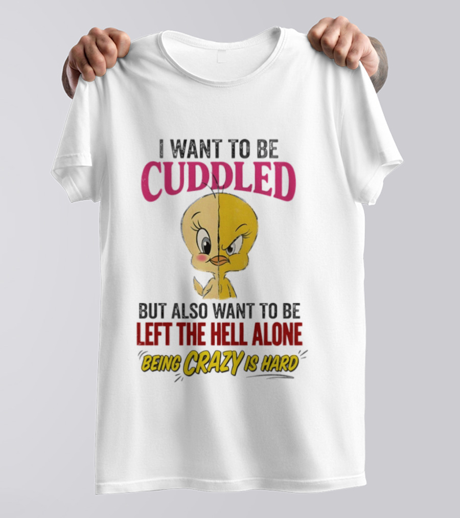 Tweety Bird I Want To Be Cuddled But Also Want To Be Left The Hell Alone Being Crazy Is Hard T-Shirt