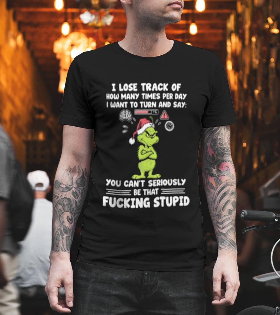 I Lose Track Of How Many Times Per Day I Want To Turn And Say You Can't Seriously Be That F*cking Stupid Grinch T-Shirt