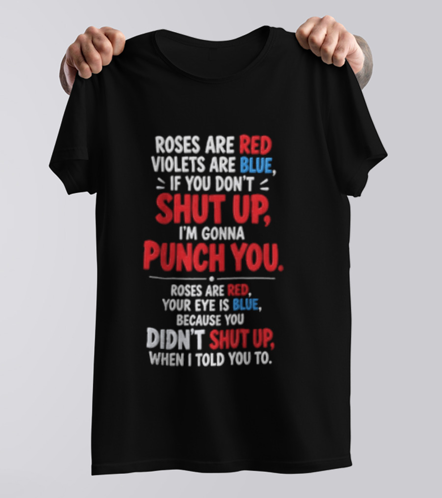 Roses Are Red Violets Are Blue If You Don't Shut Up I'm Gonna Punch You Roses Are Red Your Eye Is Blue Because You Didn't Shut Up When I Told You To T-Shirt