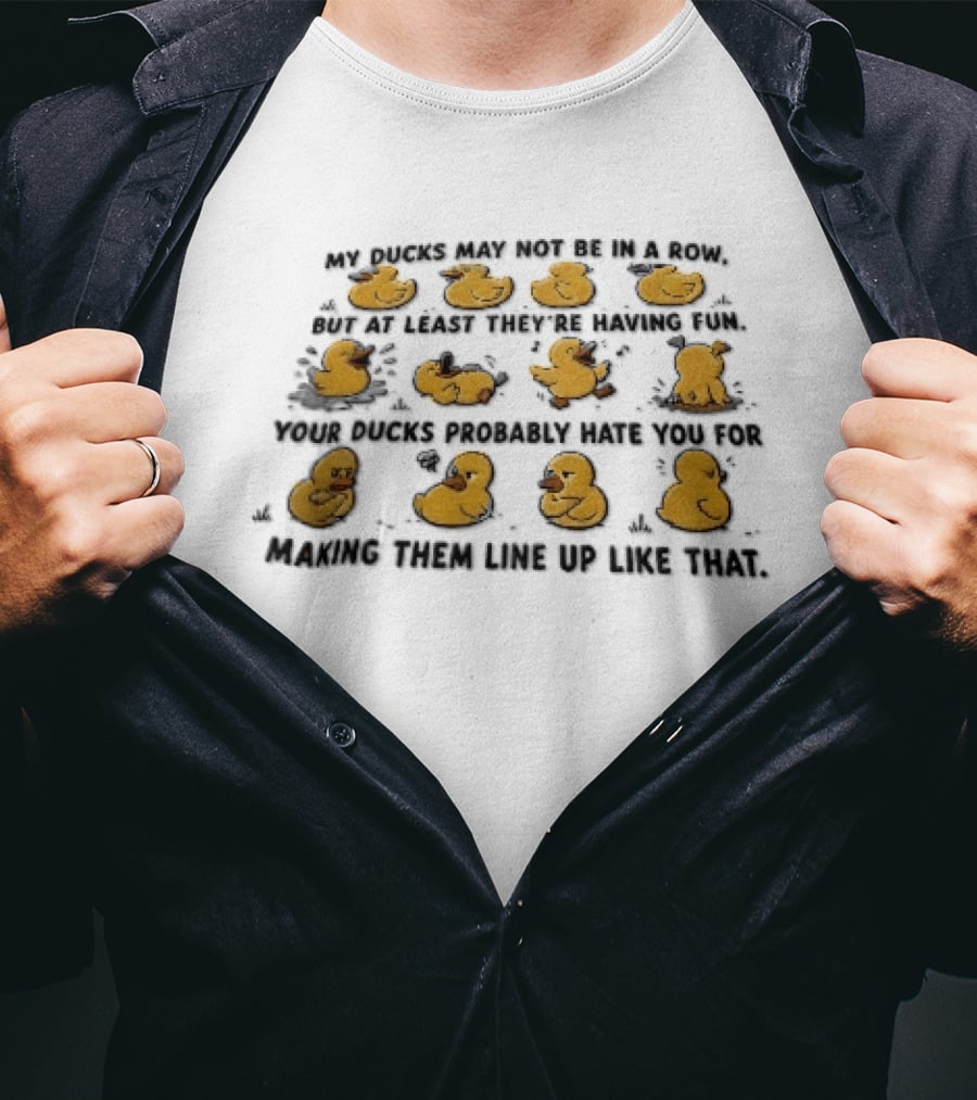 My Ducks May Not Be In A Row But At Least They're Having Fun Your Ducks Probably Hate You Ducks Like Me Are Fun T-Shirt