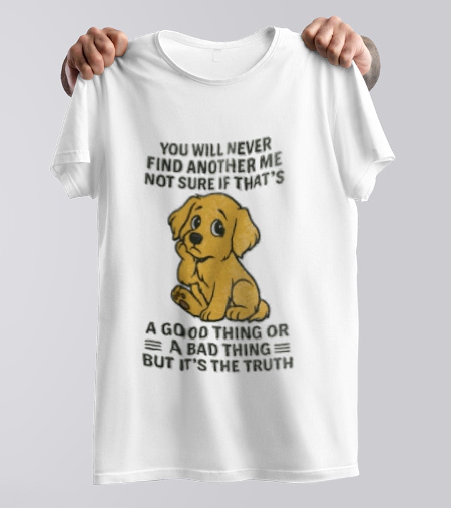 You Will Never Find Another Me Puppy Good Thing Bad Thing Truth T-Shirt